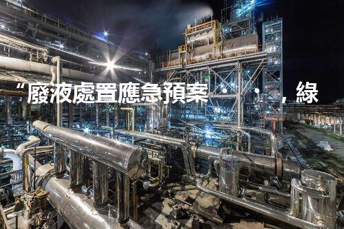“廢液處置應急預案，綠色守護，安全無憂新篇章”